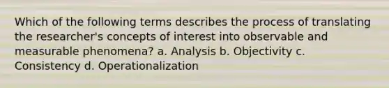 Which of the following terms describes the process of translating the researcher's concepts of interest into observable and measurable phenomena? a. Analysis b. Objectivity c. Consistency d. Operationalization