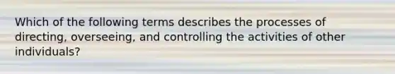 Which of the following terms describes the processes of directing, overseeing, and controlling the activities of other individuals?