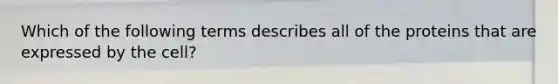 Which of the following terms describes all of the proteins that are expressed by the cell?