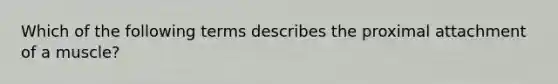 Which of the following terms describes the proximal attachment of a muscle?