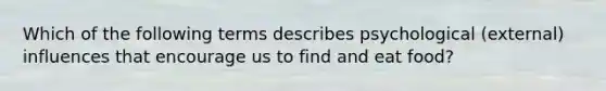 Which of the following terms describes psychological (external) influences that encourage us to find and eat food?