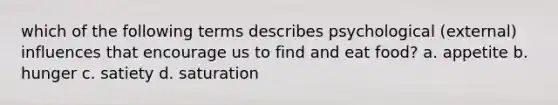 which of the following terms describes psychological (external) influences that encourage us to find and eat food? a. appetite b. hunger c. satiety d. saturation
