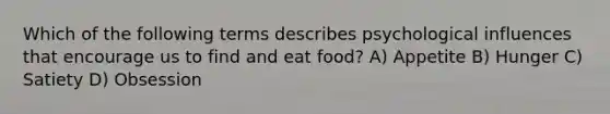 Which of the following terms describes psychological influences that encourage us to find and eat food? A) Appetite B) Hunger C) Satiety D) Obsession