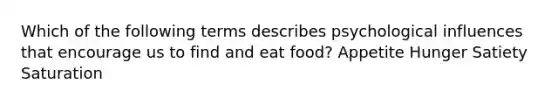 Which of the following terms describes psychological influences that encourage us to find and eat food? Appetite Hunger Satiety Saturation