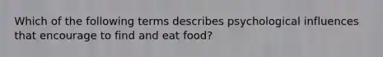 Which of the following terms describes psychological influences that encourage to find and eat food?