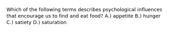 Which of the following terms describes psychological influences that encourage us to find and eat food? A.) appetite B.) hunger C.) satiety D.) saturation