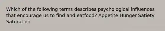 Which of the following terms describes psychological influences that encourage us to find and eatfood? Appetite Hunger Satiety Saturation