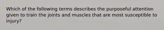 Which of the following terms describes the purposeful attention given to train the joints and muscles that are most susceptible to injury?