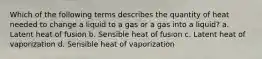 Which of the following terms describes the quantity of heat needed to change a liquid to a gas or a gas into a liquid? a. Latent heat of fusion b. Sensible heat of fusion c. Latent heat of vaporization d. Sensible heat of vaporization