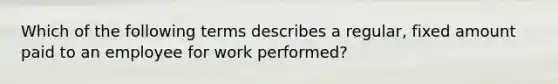 Which of the following terms describes a regular, fixed amount paid to an employee for work performed?