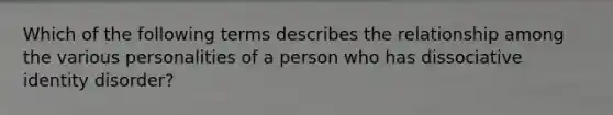 Which of the following terms describes the relationship among the various personalities of a person who has dissociative identity disorder?