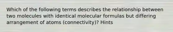 Which of the following terms describes the relationship between two molecules with identical molecular formulas but differing arrangement of atoms (connectivity)? Hints