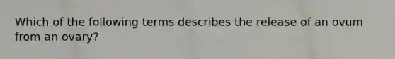 Which of the following terms describes the release of an ovum from an ovary?