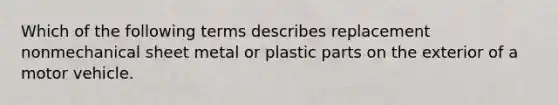 Which of the following terms describes replacement nonmechanical sheet metal or plastic parts on the exterior of a motor vehicle.