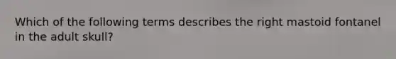 Which of the following terms describes the right mastoid fontanel in the adult skull?