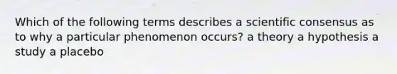 Which of the following terms describes a scientific consensus as to why a particular phenomenon occurs? a theory a hypothesis a study a placebo