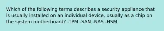 Which of the following terms describes a security appliance that is usually installed on an individual device, usually as a chip on the system motherboard? -TPM -SAN -NAS -HSM