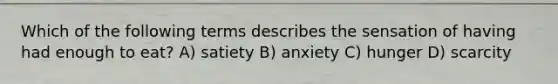 Which of the following terms describes the sensation of having had enough to eat? A) satiety B) anxiety C) hunger D) scarcity