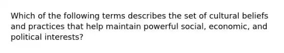 Which of the following terms describes the set of cultural beliefs and practices that help maintain powerful social, economic, and political interests?