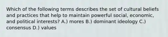 Which of the following terms describes the set of cultural beliefs and practices that help to maintain powerful social, economic, and political interests? A.) mores B.) dominant ideology C.) consensus D.) values