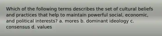 Which of the following terms describes the set of cultural beliefs and practices that help to maintain powerful social, economic, and political interests? a. mores b. dominant ideology c. consensus d. values