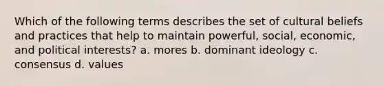 Which of the following terms describes the set of cultural beliefs and practices that help to maintain powerful, social, economic, and political interests? a. mores b. dominant ideology c. consensus d. values