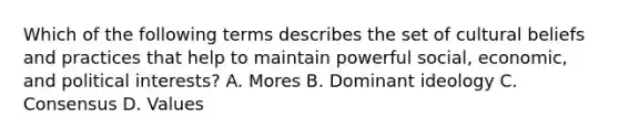 Which of the following terms describes the set of cultural beliefs and practices that help to maintain powerful social, economic, and political interests? A. Mores B. Dominant ideology C. Consensus D. Values