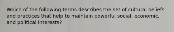 Which of the following terms describes the set of cultural beliefs and practices that help to maintain powerful social, economic, and political interests?