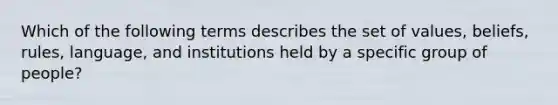 Which of the following terms describes the set of values, beliefs, rules, language, and institutions held by a specific group of people?