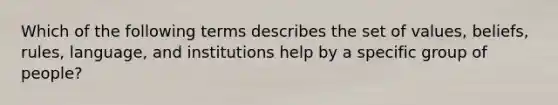 Which of the following terms describes the set of values, beliefs, rules, language, and institutions help by a specific group of people?