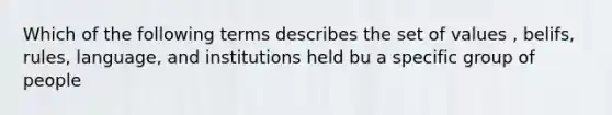 Which of the following terms describes the set of values , belifs, rules, language, and institutions held bu a specific group of people