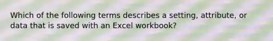 Which of the following terms describes a setting, attribute, or data that is saved with an Excel workbook?