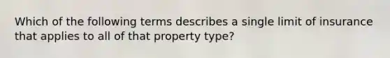 Which of the following terms describes a single limit of insurance that applies to all of that property type?