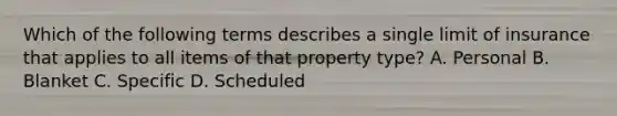 Which of the following terms describes a single limit of insurance that applies to all items of that property type? A. Personal B. Blanket C. Specific D. Scheduled