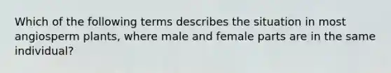 Which of the following terms describes the situation in most angiosperm plants, where male and female parts are in the same individual?