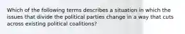 Which of the following terms describes a situation in which the issues that divide the political parties change in a way that cuts across existing political coalitions?