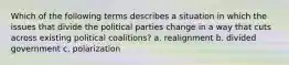 Which of the following terms describes a situation in which the issues that divide the political parties change in a way that cuts across existing political coalitions? a. realignment b. divided government c. polarization