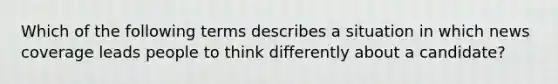 Which of the following terms describes a situation in which news coverage leads people to think differently about a candidate?