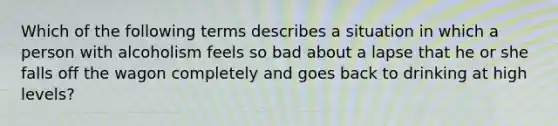 Which of the following terms describes a situation in which a person with alcoholism feels so bad about a lapse that he or she falls off the wagon completely and goes back to drinking at high levels?