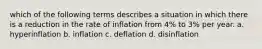 which of the following terms describes a situation in which there is a reduction in the rate of inflation from 4% to 3% per year. a. hyperinflation b. inflation c. deflation d. disinflation