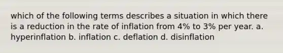 which of the following terms describes a situation in which there is a reduction in the rate of inflation from 4% to 3% per year. a. hyperinflation b. inflation c. deflation d. disinflation