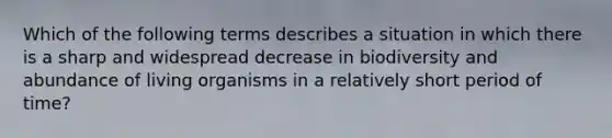 Which of the following terms describes a situation in which there is a sharp and widespread decrease in biodiversity and abundance of living organisms in a relatively short period of time?