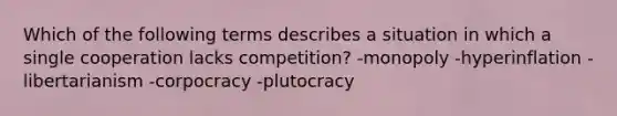 Which of the following terms describes a situation in which a single cooperation lacks competition? -monopoly -hyperinflation -libertarianism -corpocracy -plutocracy