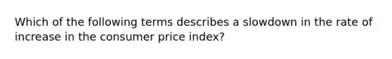 Which of the following terms describes a slowdown in the rate of increase in the consumer price index?