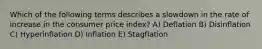 Which of the following terms describes a slowdown in the rate of increase in the consumer price index? A) Deflation B) Disinflation C) Hyperinflation D) Inflation E) Stagflation