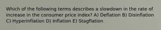 Which of the following terms describes a slowdown in the rate of increase in the consumer price index? A) Deflation B) Disinflation C) Hyperinflation D) Inflation E) Stagflation