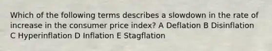 Which of the following terms describes a slowdown in the rate of increase in the consumer price index? A Deflation B Disinflation C Hyperinflation D Inflation E Stagflation