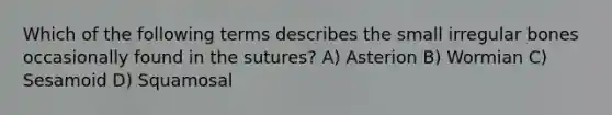 Which of the following terms describes the small irregular bones occasionally found in the sutures? A) Asterion B) Wormian C) Sesamoid D) Squamosal