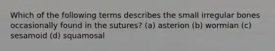 Which of the following terms describes the small irregular bones occasionally found in the sutures? (a) asterion (b) wormian (c) sesamoid (d) squamosal