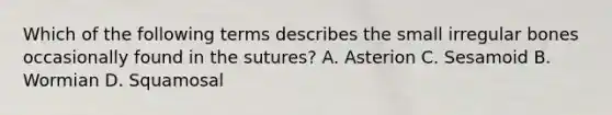 Which of the following terms describes the small irregular bones occasionally found in the sutures? A. Asterion C. Sesamoid B. Wormian D. Squamosal